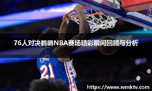 76人对决鹈鹕NBA赛场精彩瞬间回顾与分析